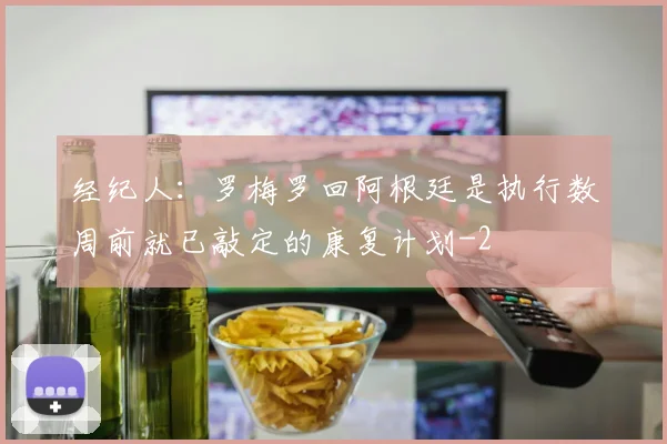 经纪人:罗梅罗回阿根廷是执行数周前就已敲定的康复计划