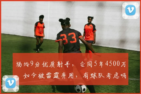 场均9分优质射手，合同5年4500万，如今被雷霆弃用，有球队考虑吗