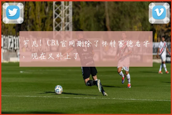 罕见！CBA官网删除了怀特塞德名字，现在又补上了