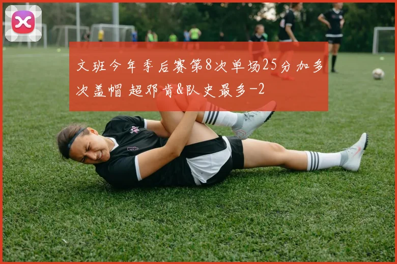 文班今年季后赛第8次单场25分加多次盖帽 超邓肯&队史最多