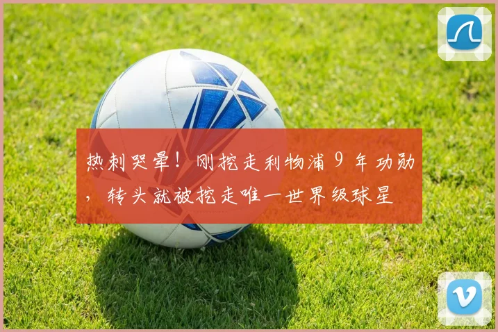热刺哭晕！刚挖走利物浦 9 年功勋，转头就被挖走唯一世界级球星