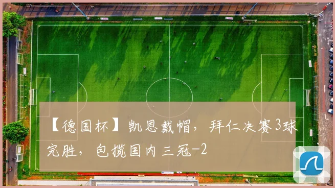 【德国杯】凯恩戴帽，拜仁决赛3球完胜，包揽国内三冠