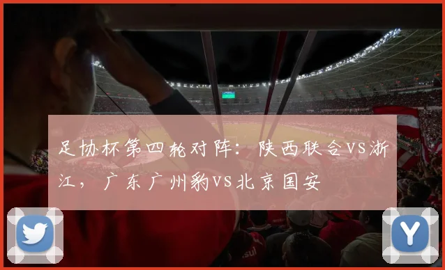 足协杯第四轮对阵：陕西联合vs浙江，广东广州豹vs北京国安
