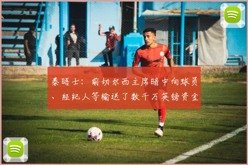 泰晤士：前切尔西主席暗中向球员、经纪人等输送了数千万英镑资金
