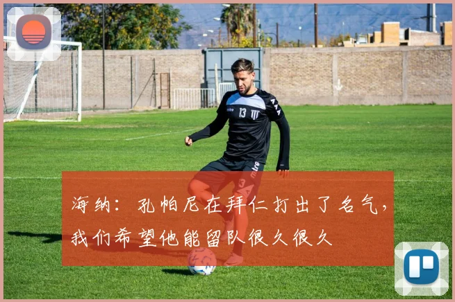 海纳：孔帕尼在拜仁打出了名气，我们希望他能留队很久很久