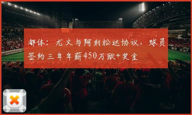 都体：尤文与阿利松达协议，球员签约三年年薪450万欧+奖金