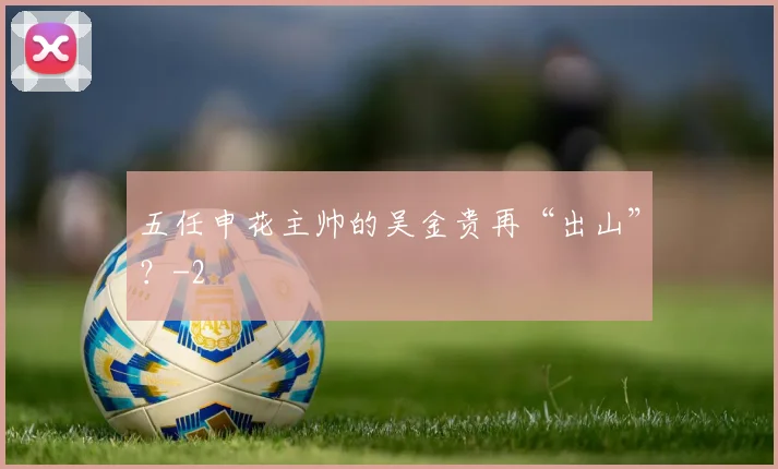 五任申花主帅的吴金贵再“出山”？
