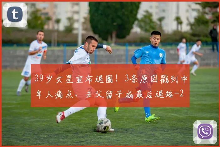 39岁女星宣布退圈!3条原因戳到中年人痛点,去父留子成最后退路