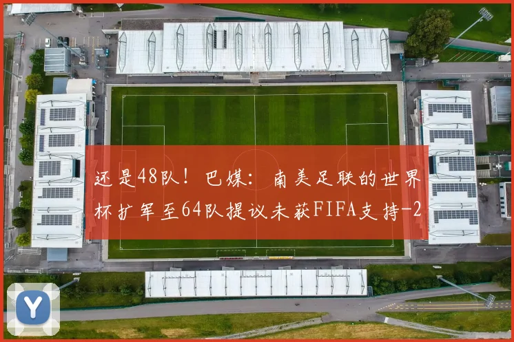 还是48队!巴媒:南美足联的世界杯扩军至64队提议未获FIFA支持