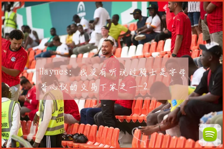 Haynes:我没有听说过骑士是字母哥心仪的交易下家之一