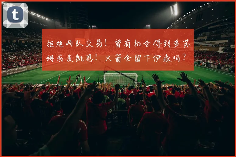拒绝两队交易!曾有机会得到多苏姆或麦凯恩!火箭会留下伊森吗?