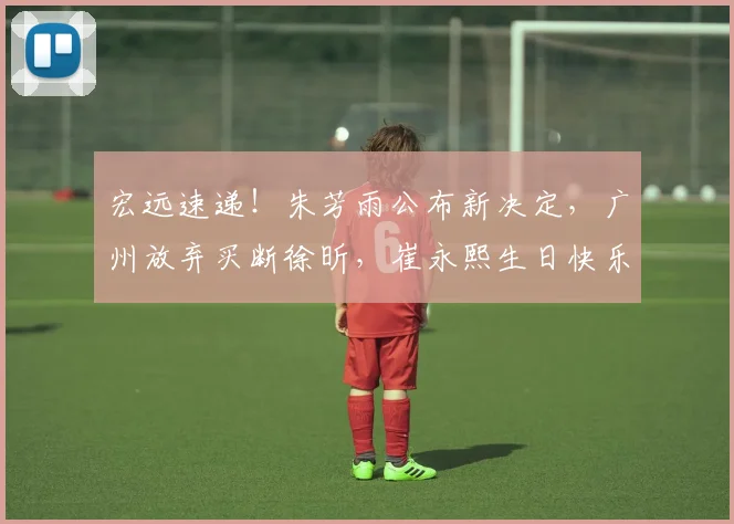 宏远速递！朱芳雨公布新决定，广州放弃买断徐昕，崔永熙生日快乐