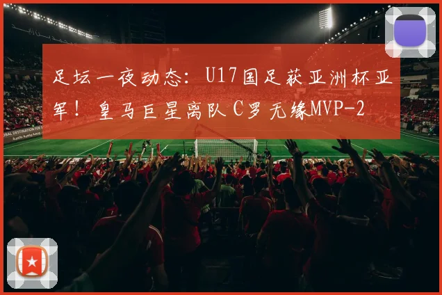 足坛一夜动态：U17国足获亚洲杯亚军！皇马巨星离队 C罗无缘MVP