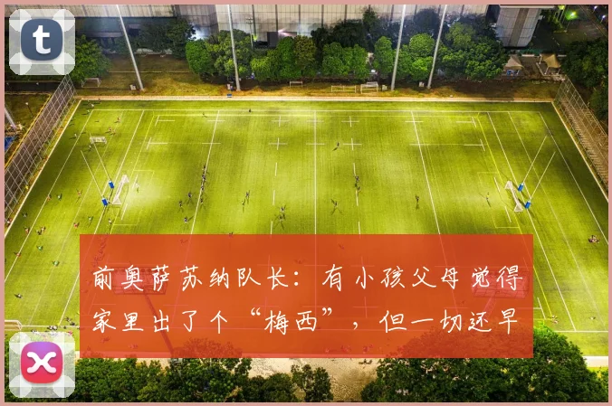 前奥萨苏纳队长：有小孩父母觉得家里出了个“梅西”，但一切还早