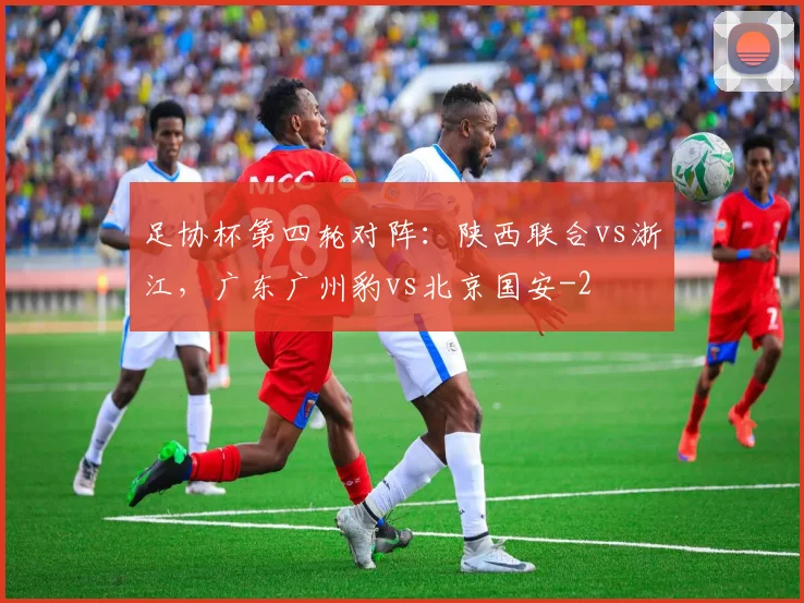 足协杯第四轮对阵：陕西联合vs浙江，广东广州豹vs北京国安