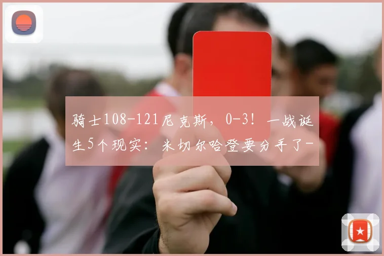 骑士108-121尼克斯,0-3!一战诞生5个现实:米切尔哈登要分手了