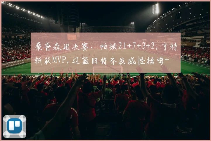 桑普森进决赛，帕顿21+7+3+2,亨特斩获MVP,辽篮旧将齐发威怪杨鸣-