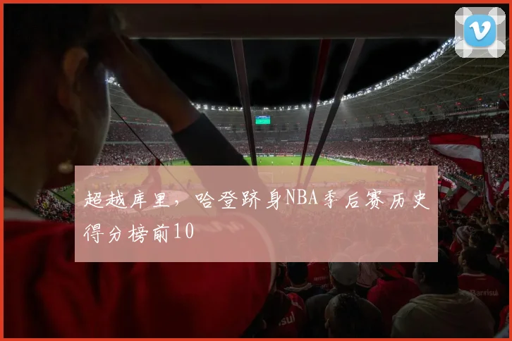 超越库里，哈登跻身NBA季后赛历史得分榜前10