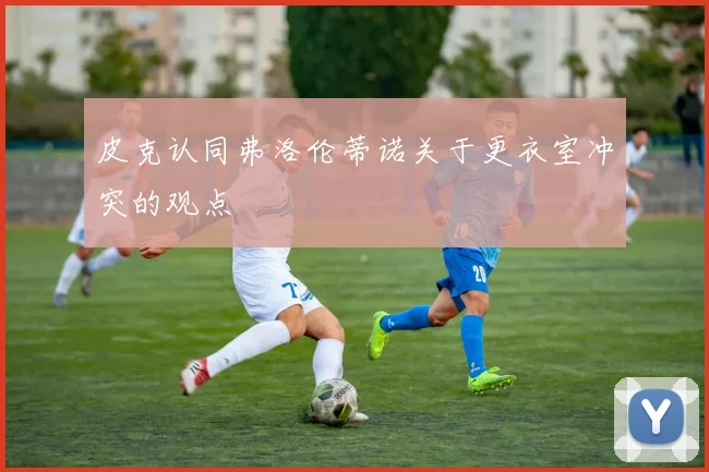 皮克认同弗洛伦蒂诺关于更衣室冲突的观点