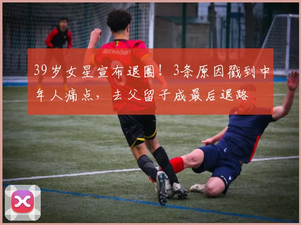 39岁女星宣布退圈！3条原因戳到中年人痛点，去父留子成最后退路