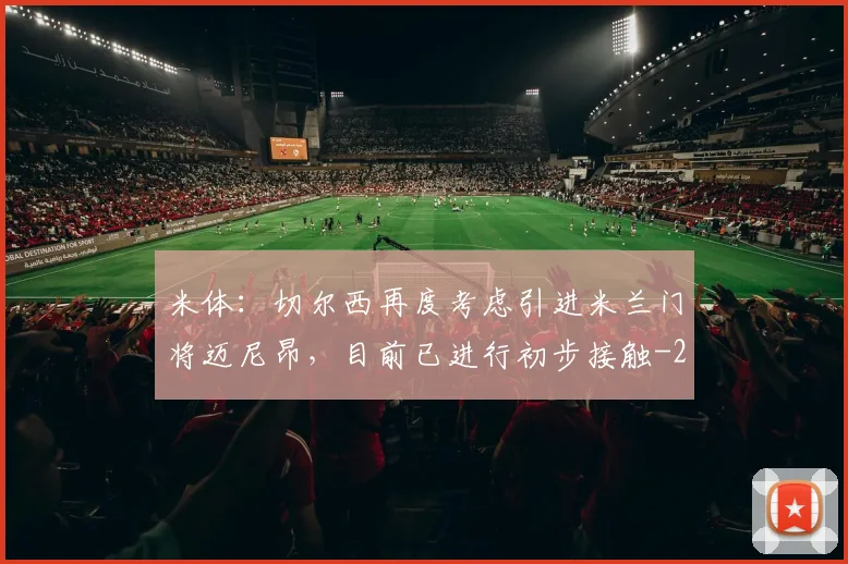 米体:切尔西再度考虑引进米兰门将迈尼昂,目前已进行初步接触