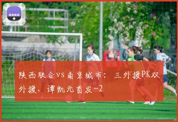陕西联合vs南京城市:三外援PK双外援,谭凯元首发
