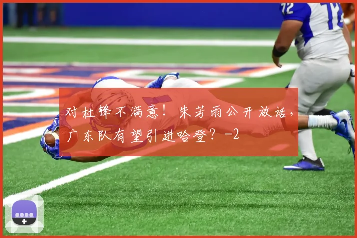 对杜锋不满意!朱芳雨公开放话,广东队有望引进哈登?