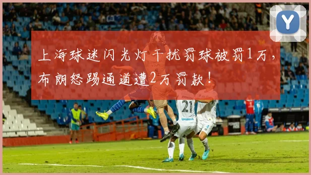 上海球迷闪光灯干扰罚球被罚1万，布朗怒踢通道遭2万罚款！