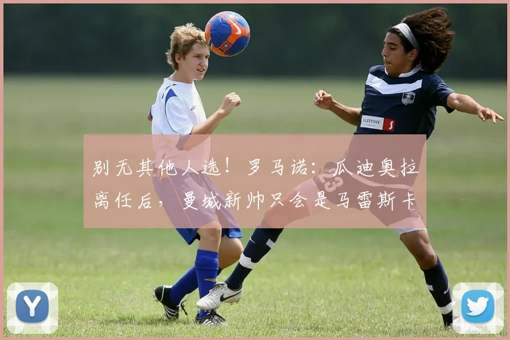 别无其他人选！罗马诺：瓜迪奥拉离任后，曼城新帅只会是马雷斯卡