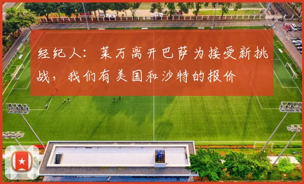 经纪人：莱万离开巴萨为接受新挑战，我们有美国和沙特的报价