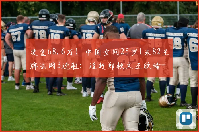 奖金68.6万！中国女网25岁1米82王牌法网3连胜：追赶郑钦文王欣瑜