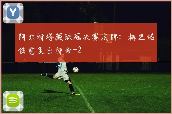 阿尔特塔藏欧冠决赛底牌：梅里诺伤愈复出待命
