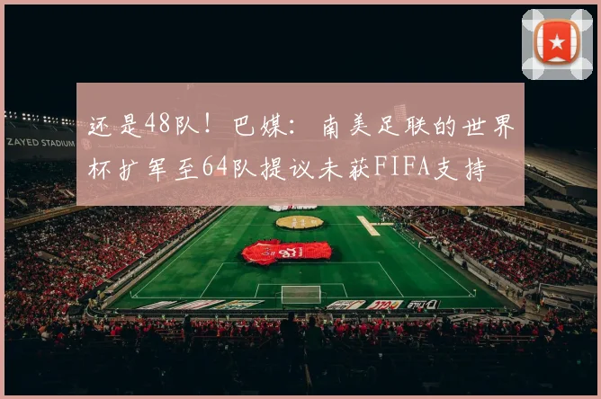 还是48队！巴媒：南美足联的世界杯扩军至64队提议未获FIFA支持