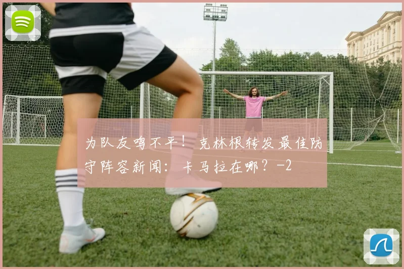 为队友鸣不平！克林根转发最佳防守阵容新闻：卡马拉在哪？