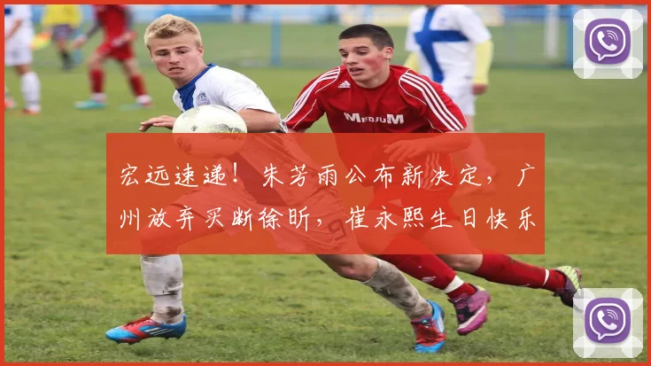 宏远速递!朱芳雨公布新决定,广州放弃买断徐昕,崔永熙生日快乐