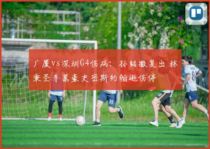 广厦vs深圳G4伤病：孙铭徽复出 林秉圣李慕豪史密斯约翰逊伤停