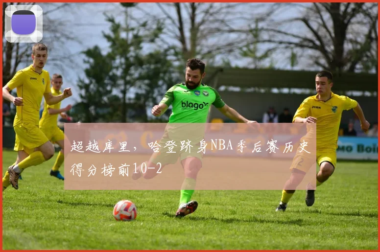 超越库里,哈登跻身NBA季后赛历史得分榜前10
