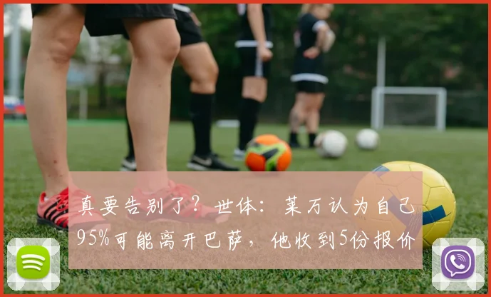 真要告别了？世体：莱万认为自己95%可能离开巴萨，他收到5份报价
