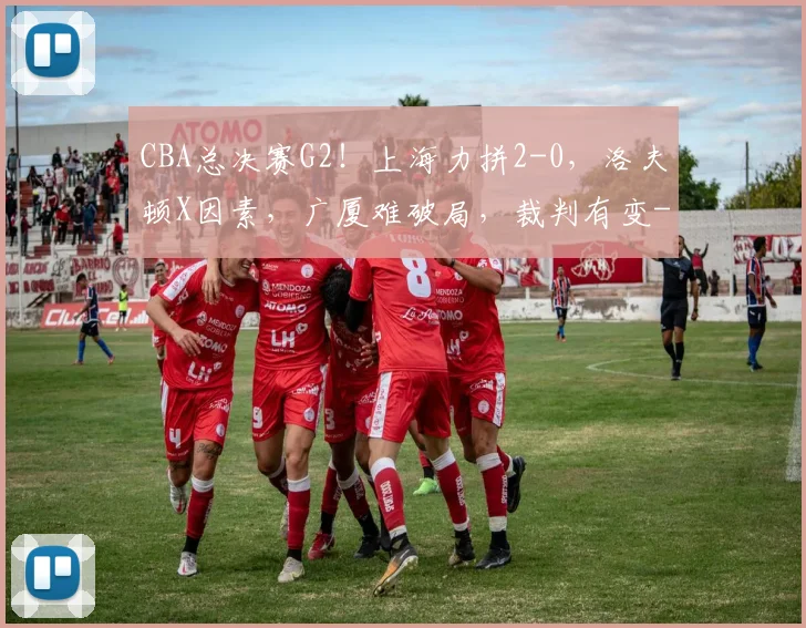 CBA总决赛G2！上海力拼2-0，洛夫顿X因素，广厦难破局，裁判有变