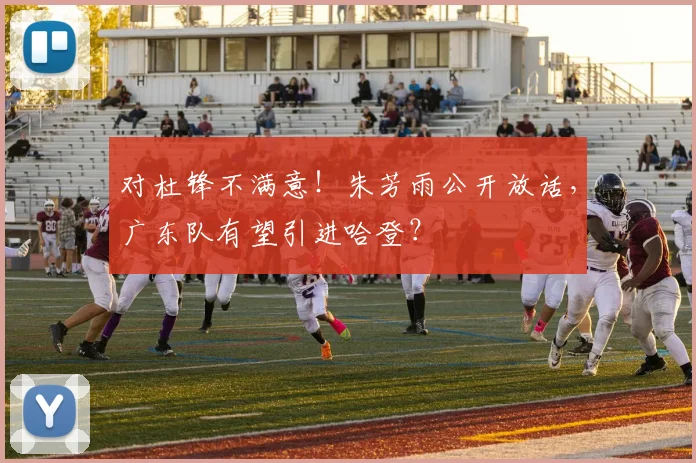 对杜锋不满意！朱芳雨公开放话，广东队有望引进哈登？