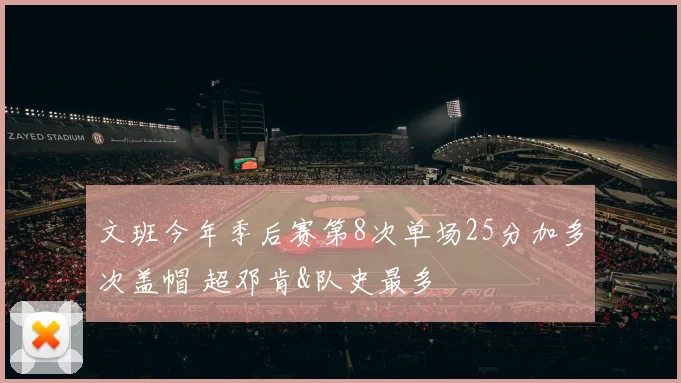 文班今年季后赛第8次单场25分加多次盖帽 超邓肯&队史最多