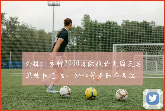 外媒：多特2000万欧报价美因茨后卫被拒 皇马、拜仁等多队在关注
