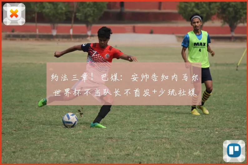 约法三章！巴媒：安帅告知内马尔 世界杯不当队长不首发+少玩社媒