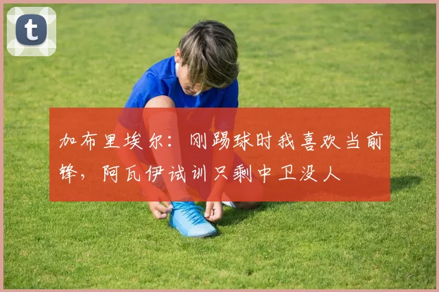 加布里埃尔：刚踢球时我喜欢当前锋，阿瓦伊试训只剩中卫没人