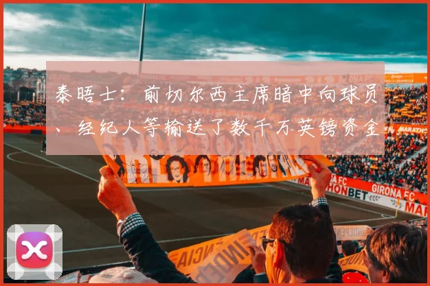泰晤士：前切尔西主席暗中向球员、经纪人等输送了数千万英镑资金
