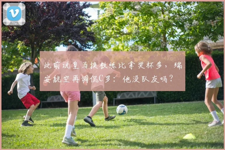 此前说皇马换教练比拿奖杯多，瑞安航空再调侃C罗：他没队友吗？