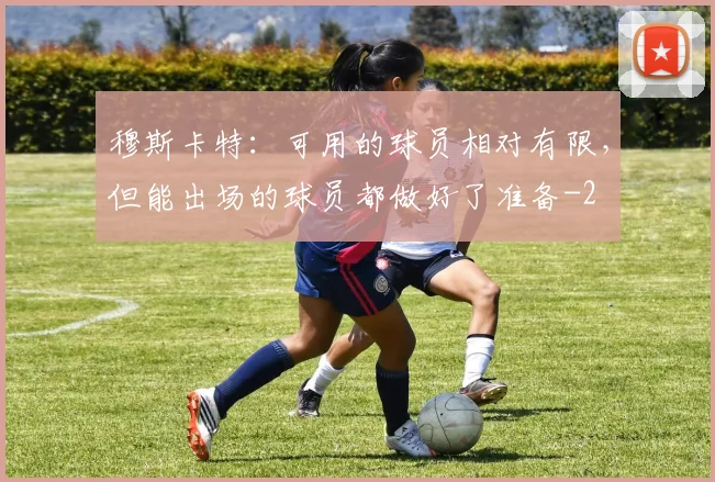 穆斯卡特：可用的球员相对有限，但能出场的球员都做好了准备