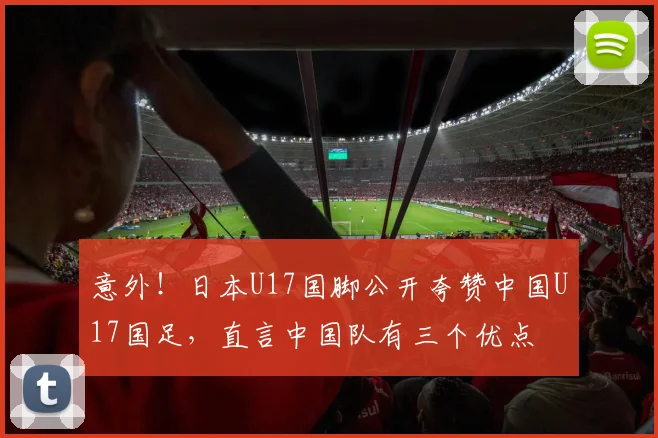 意外！日本U17国脚公开夸赞中国U17国足，直言中国队有三个优点