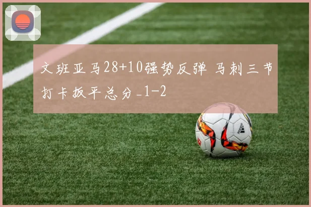 文班亚马28+10强势反弹 马刺三节打卡扳平总分_1