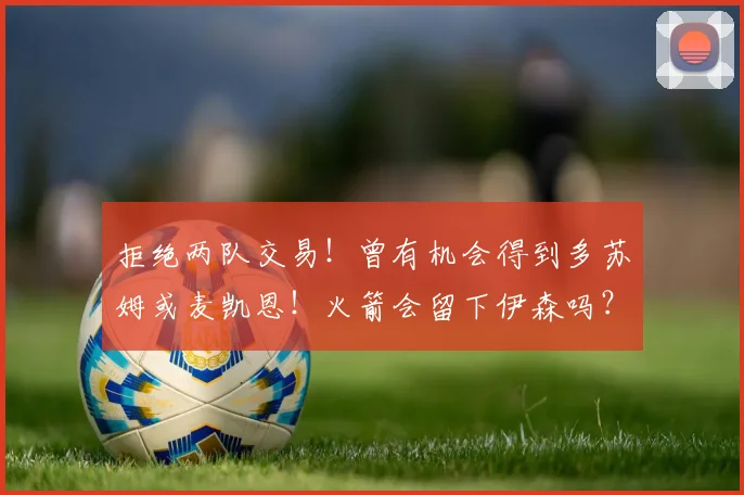 拒绝两队交易！曾有机会得到多苏姆或麦凯恩！火箭会留下伊森吗？